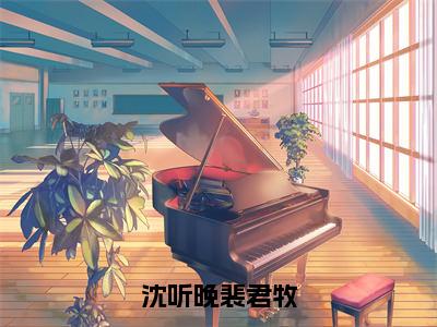 沈听晚裴君牧（裴君牧沈听晚）笔趣阁免费小说全文完整版-裴君牧沈听晚无弹窗免费阅读