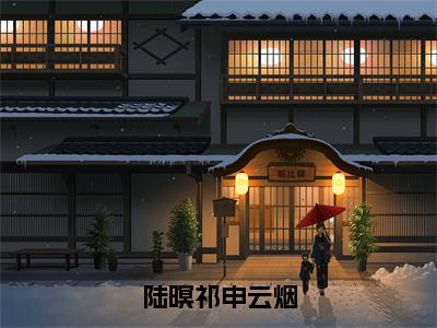 陆暝祁申云烟（陆暝祁申云烟小说）全文免费阅读无弹窗大结局_陆暝祁申云烟最新章节（陆暝祁申云烟）