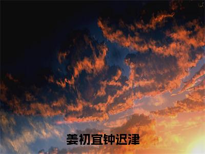 姜初宜钟迟津全文免费阅读无弹窗大结局_姜初宜钟迟津全文阅读_笔趣阁（钟迟津姜初宜）