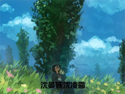 沈晏殊沈凌霜（沈晏殊沈凌霜全章节完整版）免费阅读_（沈晏殊沈凌霜）沈晏殊沈凌霜全文无删减免费阅读（沈晏殊沈凌霜）