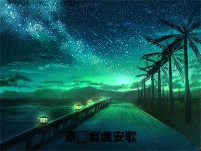 2023年精选热门小说薄璟宴虞安歌（虞安歌薄璟宴）-（虞安歌薄璟宴）薄璟宴虞安歌免费阅读