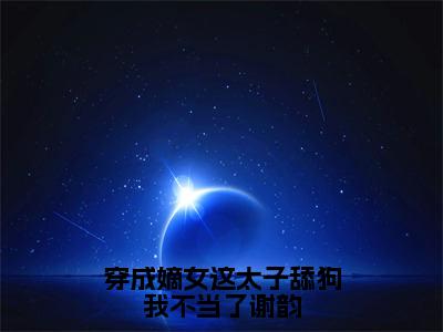 穿成嫡女这太子舔狗我不当了谢韵（谢韵赵景）全文免费阅读无弹窗大结局_（谢韵赵景全文在线阅读）穿成嫡女这太子舔狗我不当了谢韵最新章节列表_笔趣阁（谢韵赵景）