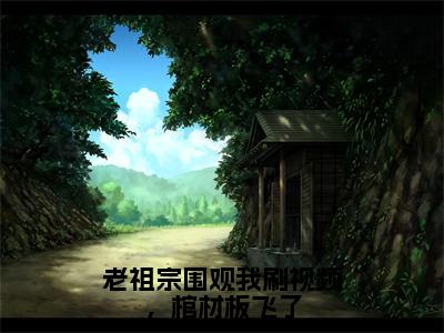 老祖宗围观我刷视频，棺材板飞了小说（苏文雅）全文免费阅读_（苏文雅）老祖宗围观我刷视频，棺材板飞了小说最新章节列表_笔趣阁（苏文雅）