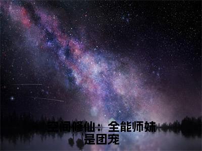 空间修仙：全能师妹是团宠小说大结局完整版阅读，洛翩小说全文在线阅读