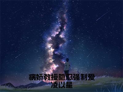 贺承墨凌以星全文免费阅读-全网首发小说病娇教授隐忍强制爱凌以星