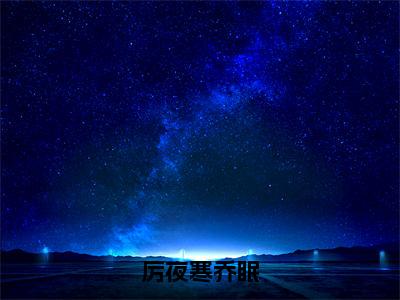 厉夜寒乔眠乔眠厉夜寒正版小说全文阅读 乔眠厉夜寒全文免费完整版