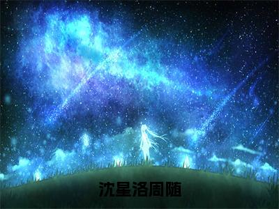 周随沈星洛小说（沈星洛周随）全文免费阅读无弹窗大结局-沈星洛周随最新热点小说