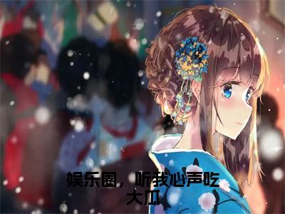 娱乐圈，听我心声吃大瓜(白雪夜辰)全文免费阅读无弹窗大结局_(白雪夜辰)娱乐圈，听我心声吃大瓜全文免费完结版阅读(白雪夜辰)