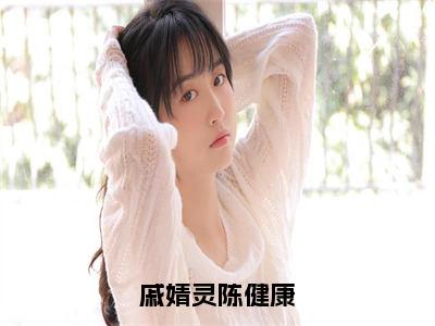 戚婧灵陈健康（陈健康戚婧灵全章节完整版）免费阅读_（戚婧灵陈健康）陈健康戚婧灵全文无删减免费阅读（戚婧灵陈健康）