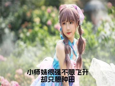 小师妹很强不想飞升却只想种田全文免费阅读-苏洛雪小说（小师妹很强不想飞升却只想种田）免费阅读全文