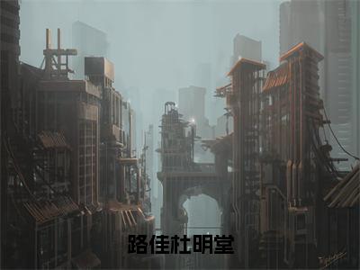 路佳杜明堂（杜明堂路佳全章节完整版）免费阅读-路佳杜明堂全文无删减阅读