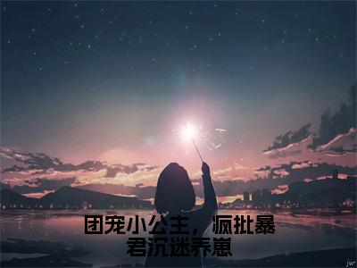 糯糯暮寒（团宠小公主，疯批暴君沉迷养崽）在哪免费看-小说（团宠小公主，疯批暴君沉迷养崽）全文完整版免费阅读糯糯暮寒