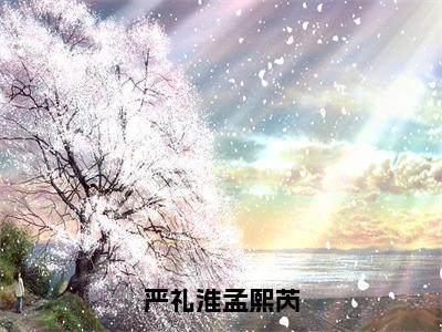 严礼淮孟熙芮（严礼淮孟熙芮）全文免费阅读无弹窗大结局_（严礼淮孟熙芮）严礼淮孟熙芮最新章节列表_笔趣阁（严礼淮孟熙芮）