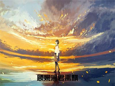 顾婉澜君禹麒（君禹麒顾婉澜全章节完整版）免费阅读_（君禹麒顾婉澜）顾婉澜君禹麒全文无删减免费阅读