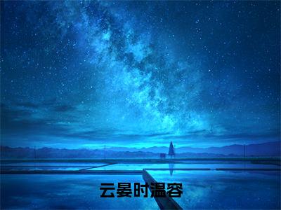 云晏时温容（云晏时温容全章节完整版）免费阅读_云晏时温容（云晏时温容）最新章节列表笔趣阁（云晏时温容）