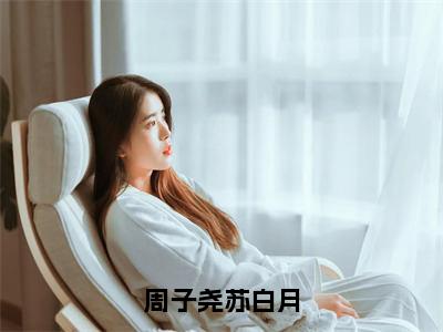 苏白月周子尧（周子尧苏白月）在线阅读小说全文无删减-周子尧苏白月小说大结局