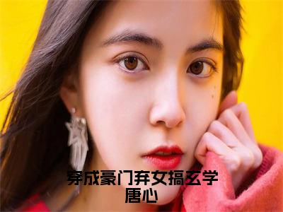 唐心幼江天隅（穿成豪门弃女搞玄学唐心）小说全文无删减版在线阅读_穿成豪门弃女搞玄学唐心（唐心幼江天隅无弹窗）_笔趣阁