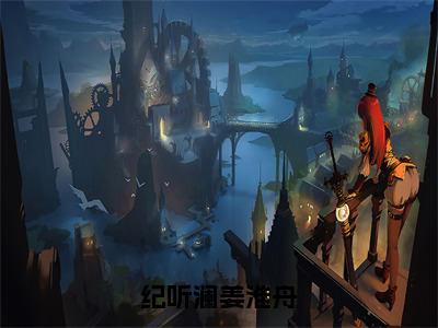 纪听澜姜淮舟（大结局小说全集完整版）姜淮舟纪听澜小说_纪听澜姜淮舟全文阅读笔趣阁