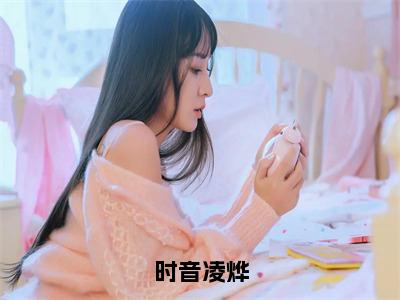 凌烨时音（时音凌烨）小说推荐精彩章节全文阅读-热门小说时音凌烨（凌烨时音）精选章节阅读