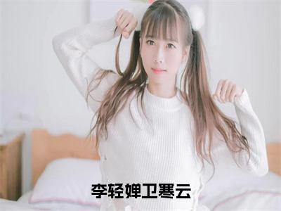 李轻婵卫寒云（卫寒云李轻婵）小说免费无弹窗大结局-李轻婵卫寒云小说全文完整版阅读