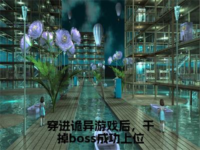 穿进诡异游戏后，干掉boss成功上位（舒叶）小说全文免费阅读无弹窗_（舒叶）穿进诡异游戏后，干掉boss成功上位小说全文免费阅读最新章节列表笔趣阁（舒叶）