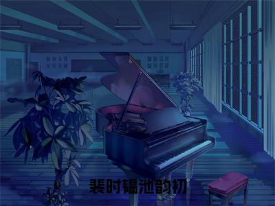 裴时韫池韵初(池韵初裴时韫）小说全文免费池韵初裴时韫无弹窗大结局_（池韵初裴时韫）裴时韫池韵初全文免费江洛洛顾瑾川读最新章节列表笔趣阁（池韵初裴时韫）