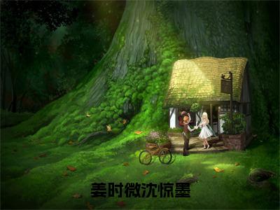 姜时微沈惊墨完整版（姜时微沈惊墨小说）全文免费阅读无弹窗大结局_姜时微沈惊墨最新章节（姜时微沈惊墨小说）