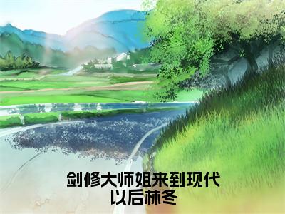 剑修大师姐来到现代以后林冬（余慧林冬）小说全文免费_剑修大师姐来到现代以后林冬小说（余慧林冬）最新章节目录笔趣阁（剑修大师姐来到现代以后林冬）