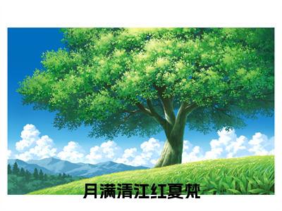 月满清江红夏梵全文免费阅读_月满清江红夏梵（程汶夏梵免费阅读无弹窗）程汶夏梵最新章节列表笔趣阁