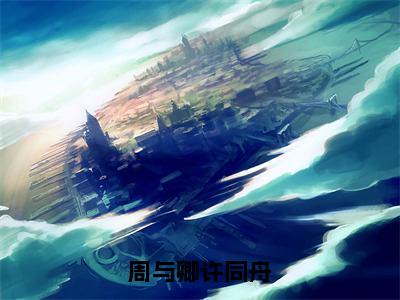 周与卿许同舟（许同舟周与卿）全文免费阅读无弹窗_周与卿许同舟最新小说_笔趣阁（许同舟周与卿）