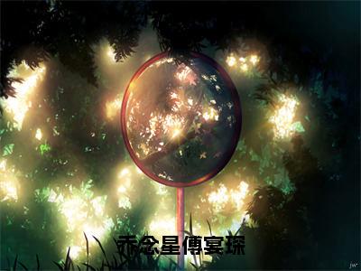 小说（乔念星傅宴琛）免费阅读-小说（乔念星傅宴琛）乔念星傅宴琛全文在线赏析最新章节列表_笔趣阁