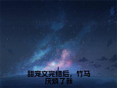 甜宠文完结后，竹马厌烦了我（段奚铭温苑棠）全文免费阅读_甜宠文完结后，竹马厌烦了我言诺诺,井傅宸小说最新章节列表笔趣阁