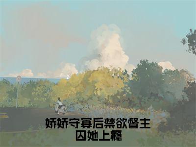 娇娇守寡后禁欲督主囚她上瘾（苏媞月萧鹤野）小说-娇娇守寡后禁欲督主囚她上瘾小说免费最新章节列表