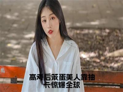 温希（高考后笨蛋美人靠抽卡惊爆全球）全文免费阅读无弹窗大结局_（高考后笨蛋美人靠抽卡惊爆全球无弹窗）全文完整版免费阅读