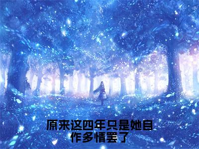 原来这四年只是她自作多情罢了（叶炎柒萧司煜）全文免费阅读-原来这四年只是她自作多情罢了（叶炎柒萧司煜）全章节完整版在线阅读