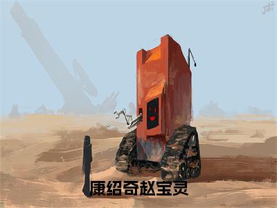 康绍奇赵宝灵（赵宝灵康绍奇）全文免费阅读无弹窗大结局_（康绍奇赵宝灵全文免费阅读无弹窗）最新章节列表