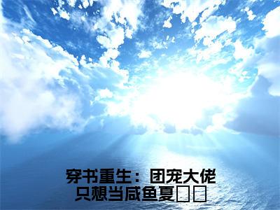 穿书重生：团宠大佬只想当咸鱼夏姽姽靳裳夏姽姽小说热门全集在线观看 穿书重生：团宠大佬只想当咸鱼夏姽姽免费章节试读