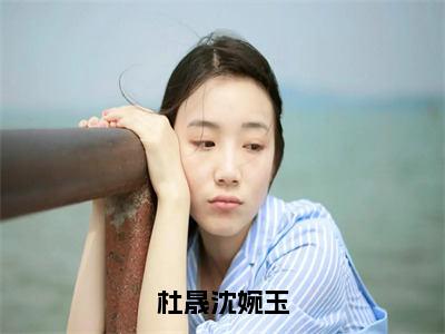 杜晟沈婉玉精选热门好书-杜晟沈婉玉（沈婉玉杜晟）全文无删减版在线阅读