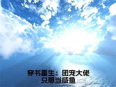 靳裳夏姽姽(穿书重生：团宠大佬只想当咸鱼)全文免费阅读无弹窗大结局_靳裳夏姽姽免费试读阅读全文无弹窗