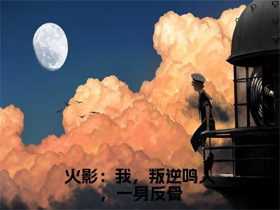 鸣人（火影：我，叛逆鸣人，一身反骨）全文免费阅读_(火影：我，叛逆鸣人，一身反骨)鸣人最新章节列表_笔趣阁