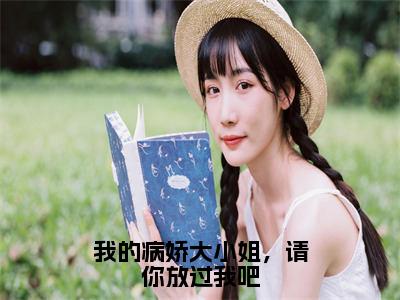 《江言夜云婉》我的病娇大小姐，请你放过我吧(热推新书)-抖音热推我的病娇大小姐，请你放过我吧无弹窗阅读