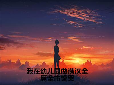 我在幼儿园做满汉全席全市馋哭全文免费阅读大结局_我在幼儿园做满汉全席全市馋哭（沈薇）最新章节列表