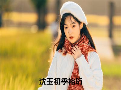 （沈玉初季裕珩）全文免费阅读无弹窗大结局_（季裕珩沈玉初阅读无弹窗）沈玉初季裕珩最新章节列表