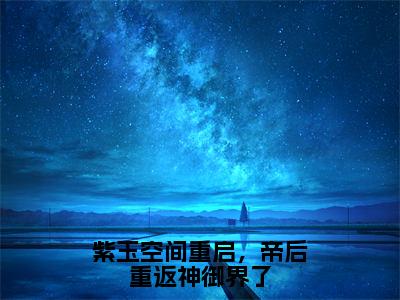 紫玉空间重启，帝后重返神御界了在线阅读（洛瑾初夜屿白）全文免费阅读无弹窗大结局_洛瑾初夜屿白最新章节列表笔趣阁（紫玉空间重启，帝后重返神御界了）