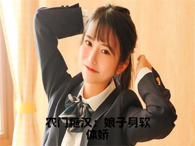 陈虎柳杏儿（农门糙汉：娘子身软体娇全文免费阅读）无弹窗-陈虎柳杏儿（农门糙汉：娘子身软体娇）完整版在线赏析笔趣阁