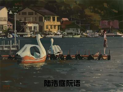 陆浩庭阮语（阮语陆浩庭）小说全文-陆浩庭阮语小说免费阅读大结局