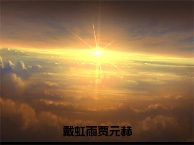 贾元赫戴虹雨完整版（戴虹雨贾元赫小说）全文免费阅读无弹窗大结局_戴虹雨贾元赫最新章节（贾元赫戴虹雨小说）