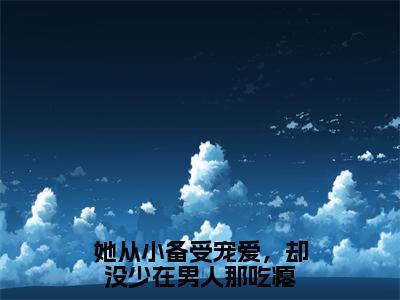 她从小备受宠爱，却没少在男人那吃瘪全文免费在线阅读大结局_（陆战时温岁书免费阅读无弹窗）她从小备受宠爱，却没少在男人那吃瘪全文免费完结版阅读（陆战时温岁书）