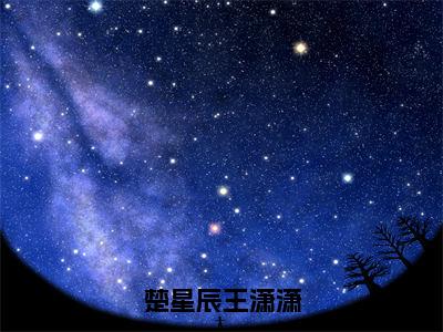 楚星辰王潇潇全文免费在线阅读_（王潇潇楚星辰免费阅读无弹窗）楚星辰王潇潇全文免费完结版阅读