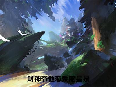 （热推新书）《财神爷他恋爱脑星泉》星泉-热推星泉无弹窗阅读财神爷他恋爱脑星泉在线阅读